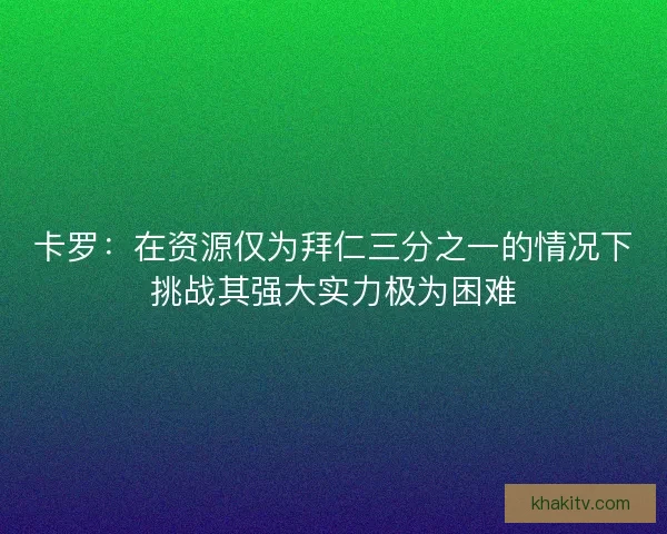 卡罗：在资源仅为拜仁三分之一的情况下挑战其强大实力极为困难