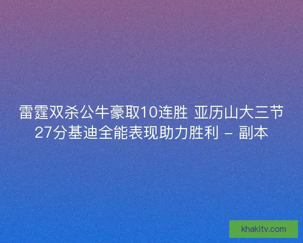 雷霆双杀公牛豪取10连胜 亚历山大三节27分基迪全能表现助力胜利 - 副本