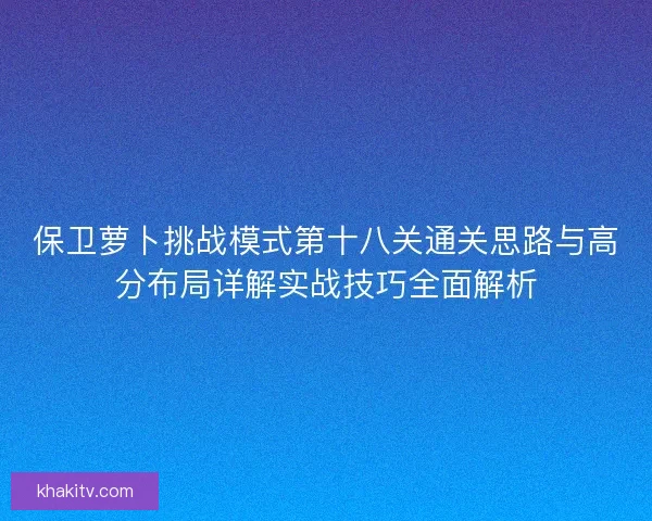 保卫萝卜挑战模式第十八关通关思路与高分布局详解实战技巧全面解析