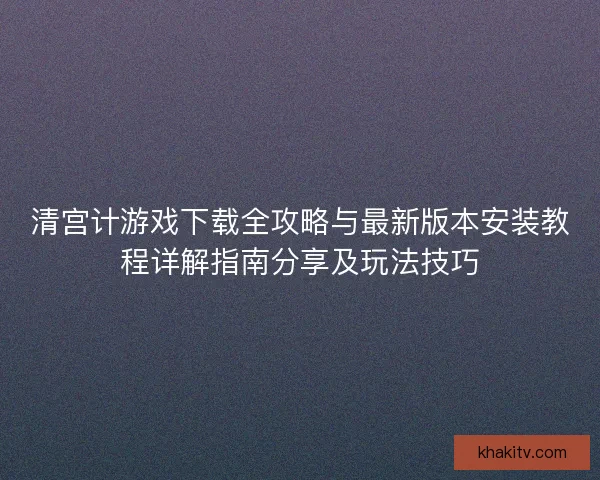 清宫计游戏下载全攻略与最新版本安装教程详解指南分享及玩法技巧