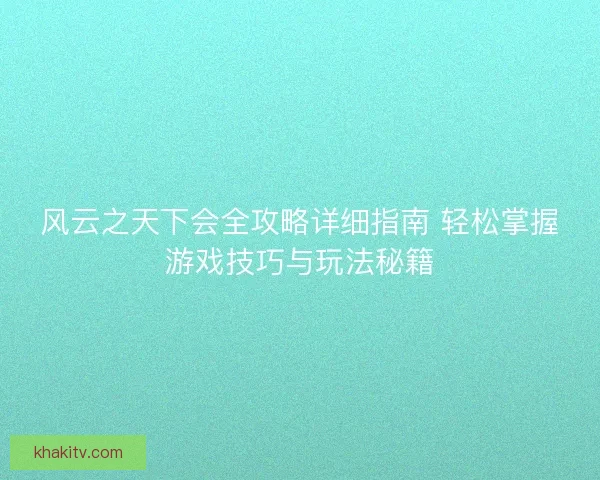风云之天下会全攻略详细指南 轻松掌握游戏技巧与玩法秘籍
