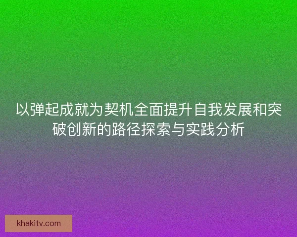 以弹起成就为契机全面提升自我发展和突破创新的路径探索与实践分析