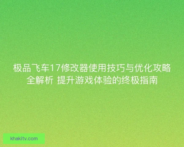 极品飞车17修改器使用技巧与优化攻略全解析 提升游戏体验的终极指南