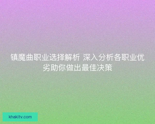 镇魔曲职业选择解析 深入分析各职业优劣助你做出最佳决策