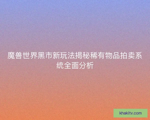 魔兽世界黑市新玩法揭秘稀有物品拍卖系统全面分析