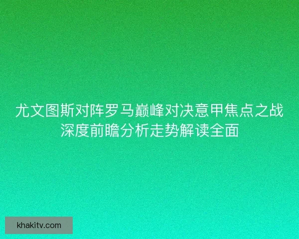 尤文图斯对阵罗马巅峰对决意甲焦点之战深度前瞻分析走势解读全面