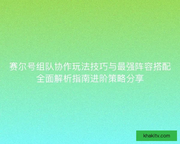 赛尔号组队协作玩法技巧与最强阵容搭配全面解析指南进阶策略分享