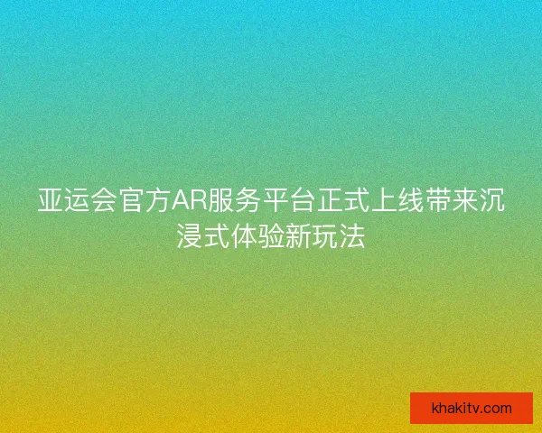 亚运会官方AR服务平台正式上线带来沉浸式体验新玩法