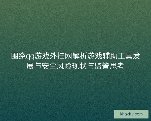 围绕qq游戏外挂网解析游戏辅助工具发展与安全风险现状与监管思考
