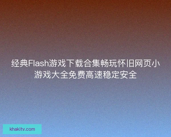经典Flash游戏下载合集畅玩怀旧网页小游戏大全免费高速稳定安全