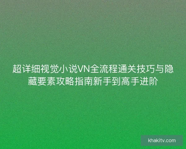 超详细视觉小说VN全流程通关技巧与隐藏要素攻略指南新手到高手进阶