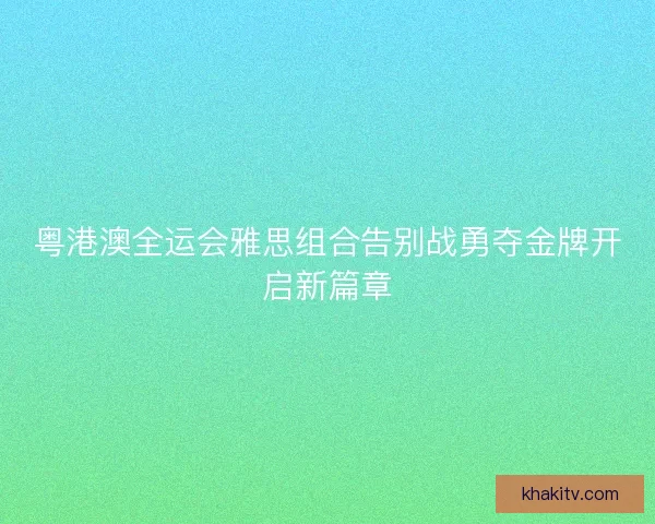 粤港澳全运会雅思组合告别战勇夺金牌开启新篇章