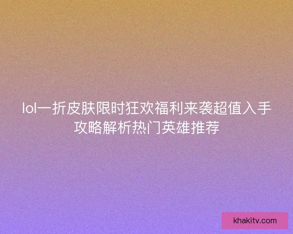 lol一折皮肤限时狂欢福利来袭超值入手攻略解析热门英雄推荐