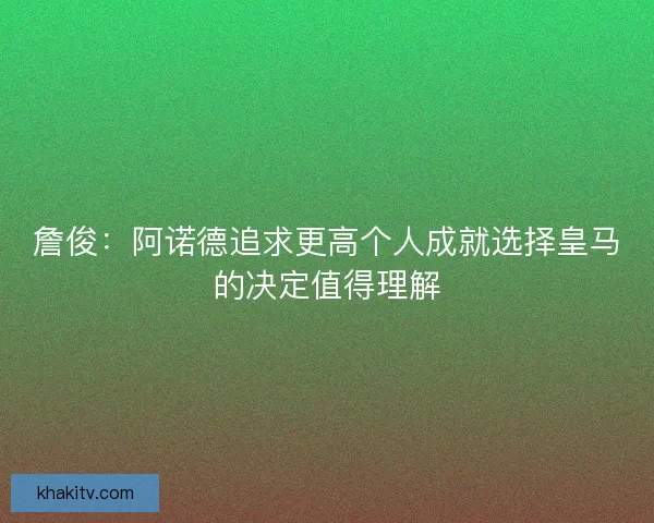 詹俊：阿诺德追求更高个人成就选择皇马的决定值得理解