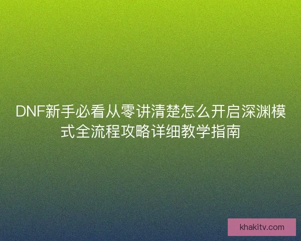 DNF新手必看从零讲清楚怎么开启深渊模式全流程攻略详细教学指南