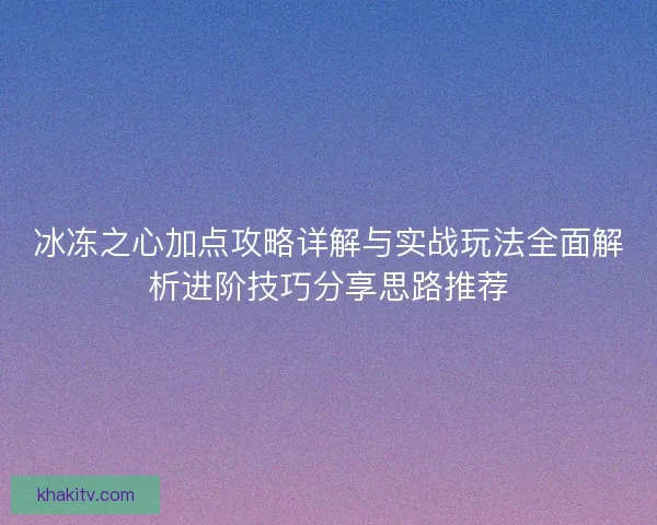 冰冻之心加点攻略详解与实战玩法全面解析进阶技巧分享思路推荐