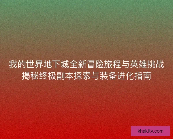 我的世界地下城全新冒险旅程与英雄挑战揭秘终极副本探索与装备进化指南
