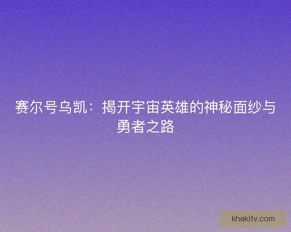 赛尔号乌凯：揭开宇宙英雄的神秘面纱与勇者之路