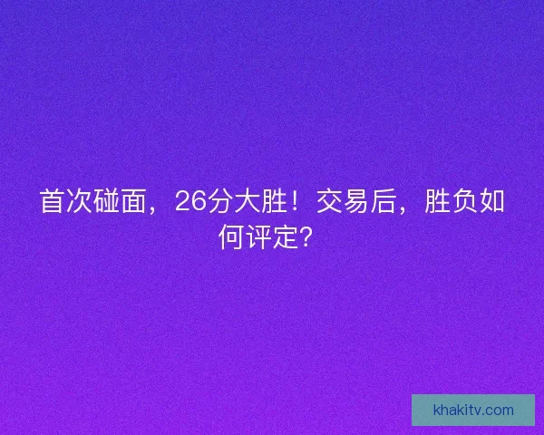 首次碰面，26分大胜！交易后，胜负如何评定？