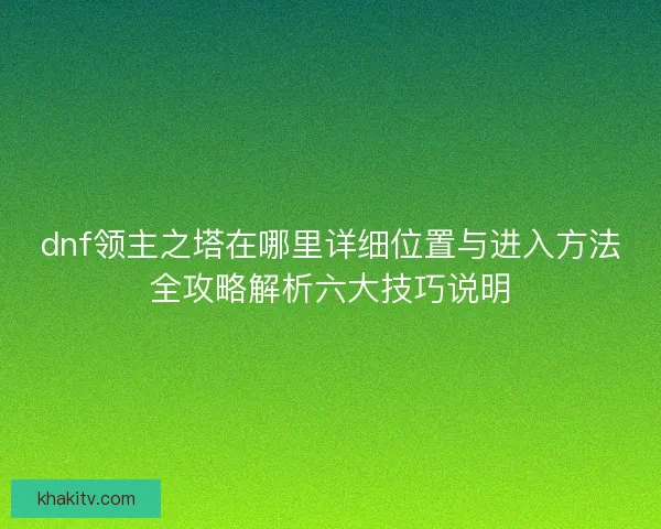 dnf领主之塔在哪里详细位置与进入方法全攻略解析六大技巧说明