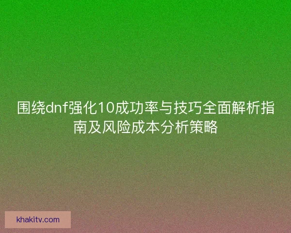 围绕dnf强化10成功率与技巧全面解析指南及风险成本分析策略