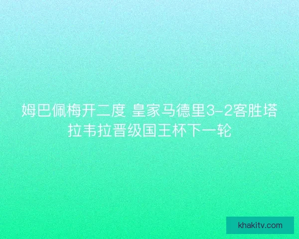 姆巴佩梅开二度 皇家马德里3-2客胜塔拉韦拉晋级国王杯下一轮