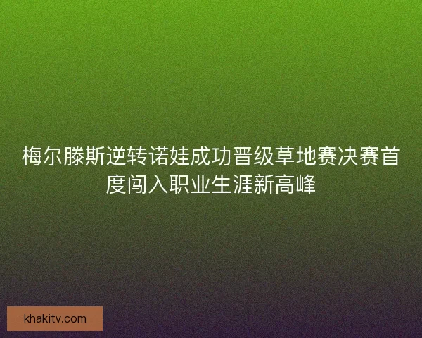 梅尔滕斯逆转诺娃成功晋级草地赛决赛首度闯入职业生涯新高峰