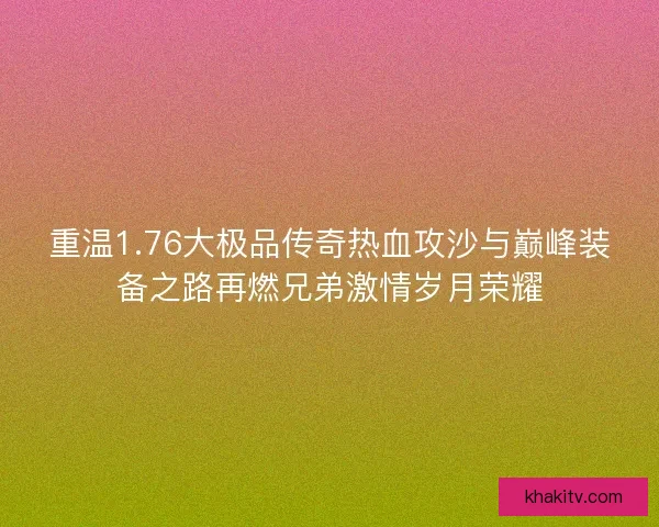 重温1.76大极品传奇热血攻沙与巅峰装备之路再燃兄弟激情岁月荣耀