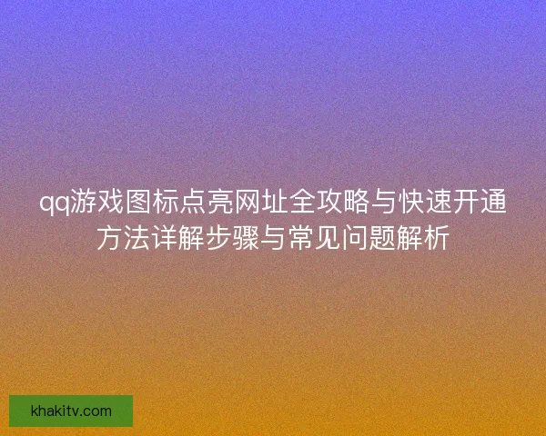 qq游戏图标点亮网址全攻略与快速开通方法详解步骤与常见问题解析