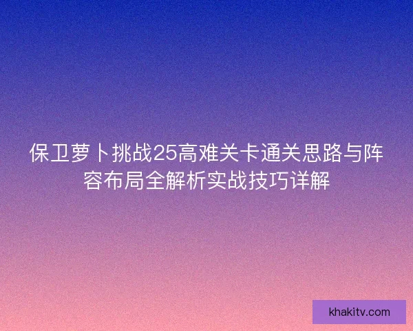保卫萝卜挑战25高难关卡通关思路与阵容布局全解析实战技巧详解