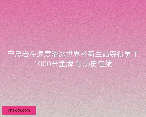 宁忠岩在速度滑冰世界杯荷兰站夺得男子1000米金牌 创历史佳绩