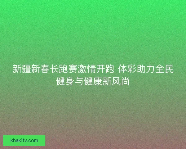 新疆新春长跑赛激情开跑 体彩助力全民健身与健康新风尚