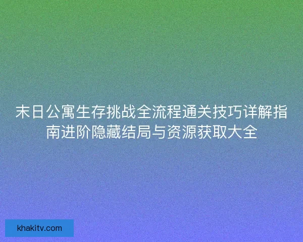 末日公寓生存挑战全流程通关技巧详解指南进阶隐藏结局与资源获取大全