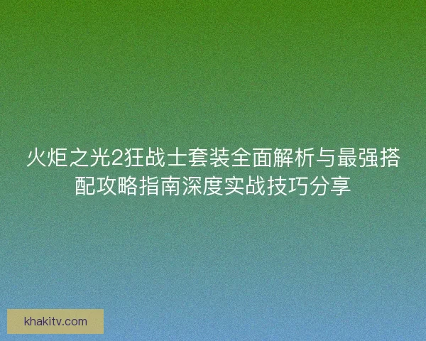 火炬之光2狂战士套装全面解析与最强搭配攻略指南深度实战技巧分享