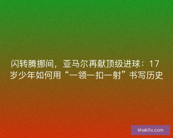 闪转腾挪间，亚马尔再献顶级进球：17 岁少年如何用 “一领一扣一射” 书写历史