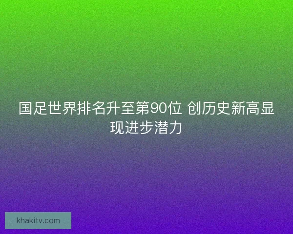 国足世界排名升至第90位 创历史新高显现进步潜力
