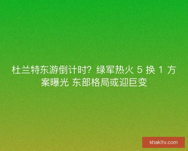 杜兰特东游倒计时？绿军热火 5 换 1 方案曝光 东部格局或迎巨变