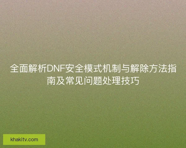 全面解析DNF安全模式机制与解除方法指南及常见问题处理技巧