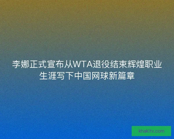 李娜正式宣布从WTA退役结束辉煌职业生涯写下中国网球新篇章