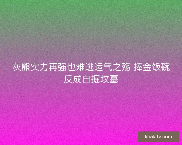 灰熊实力再强也难逃运气之殇 捧金饭碗反成自掘坟墓