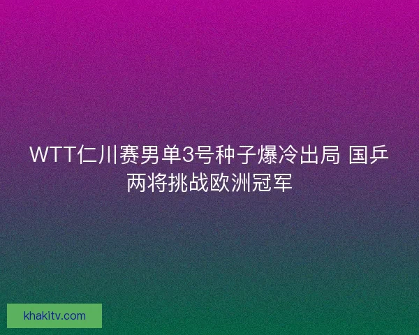 WTT仁川赛男单3号种子爆冷出局 国乒两将挑战欧洲冠军