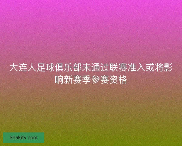 大连人足球俱乐部未通过联赛准入或将影响新赛季参赛资格