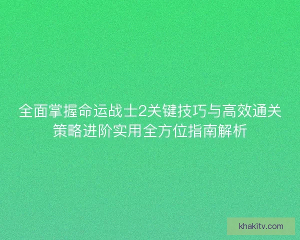 全面掌握命运战士2关键技巧与高效通关策略进阶实用全方位指南解析