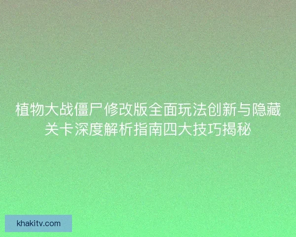 植物大战僵尸修改版全面玩法创新与隐藏关卡深度解析指南四大技巧揭秘