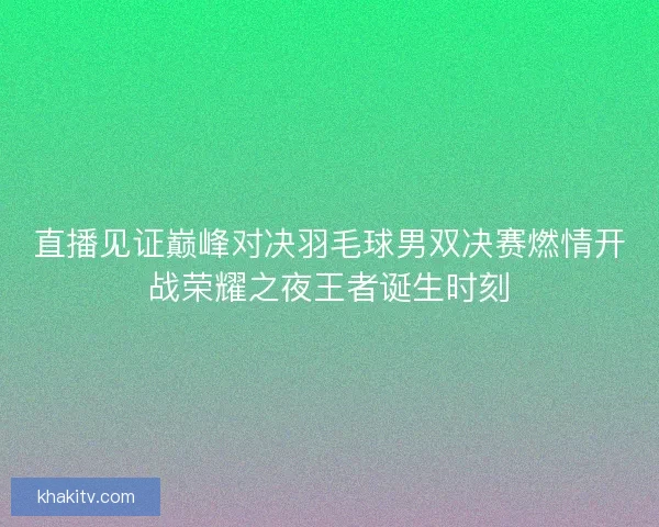直播见证巅峰对决羽毛球男双决赛燃情开战荣耀之夜王者诞生时刻
